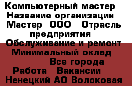 Компьютерный мастер › Название организации ­ Мастер, ООО › Отрасль предприятия ­ Обслуживание и ремонт › Минимальный оклад ­ 95 000 - Все города Работа » Вакансии   . Ненецкий АО,Волоковая д.